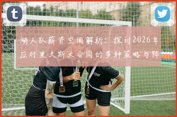 湖人队薪资空间解析：探讨2026年应对里夫斯大合同的多种策略与阵容构建方案