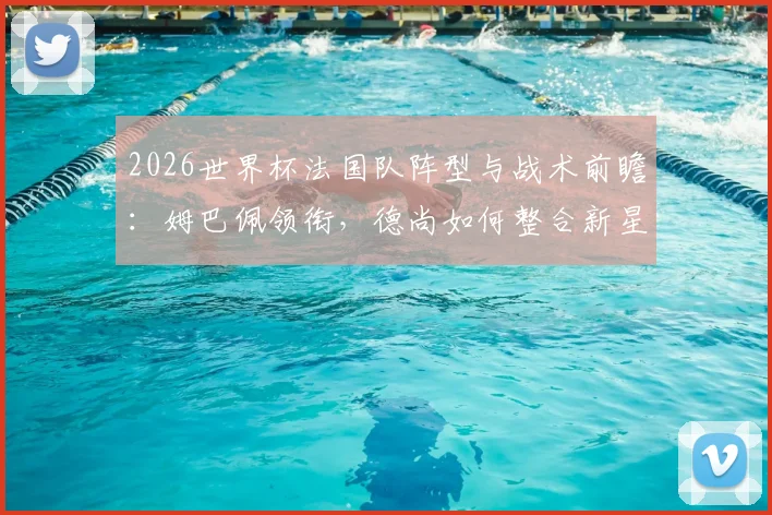 2026世界杯法国队阵型与战术前瞻：姆巴佩领衔，德尚如何整合新星冲击卫冕