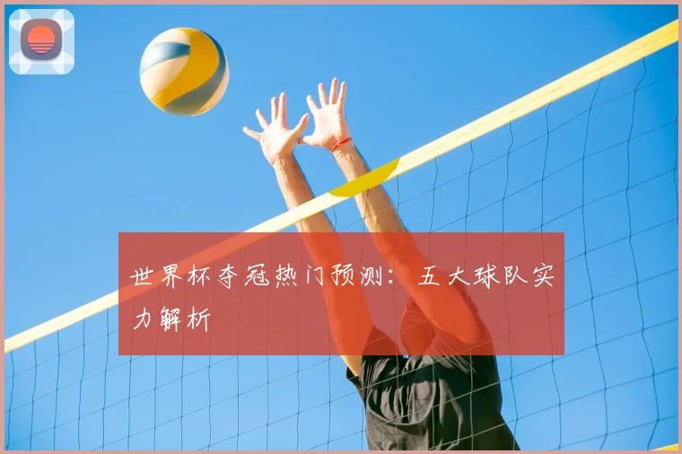 世界杯夺冠热门预测:五大球队实力解析