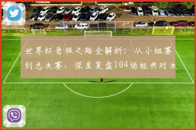 世界杯晋级之路全解析：从小组赛到总决赛，深度复盘104场经典对决的战术与数据