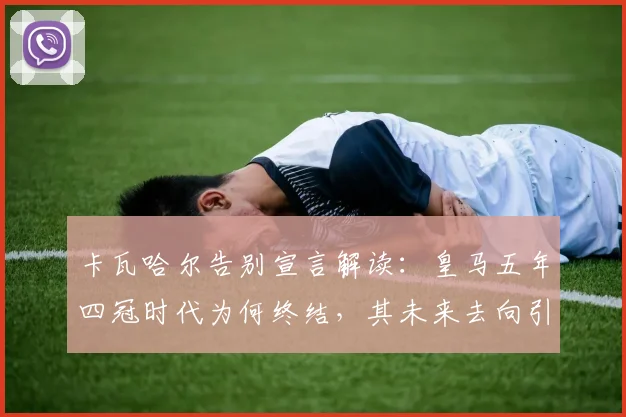 卡瓦哈尔告别宣言解读：皇马五年四冠时代为何终结，其未来去向引关注