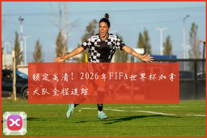 锁定高清!2026年FIFA世界杯加拿大队全程追踪