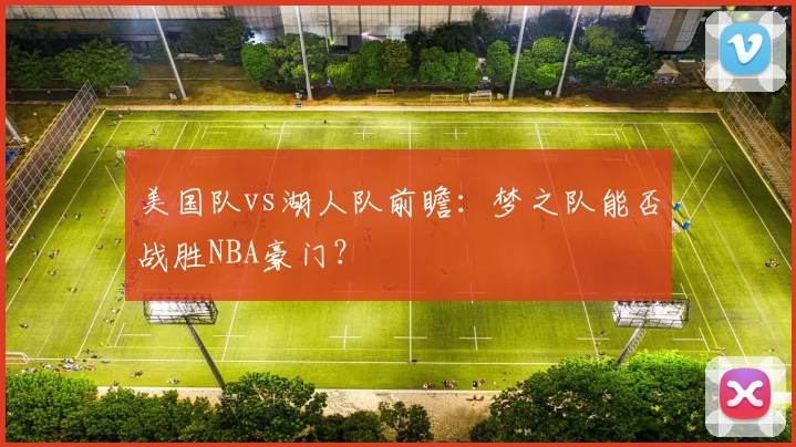 美国队vs湖人队前瞻：梦之队能否战胜NBA豪门？