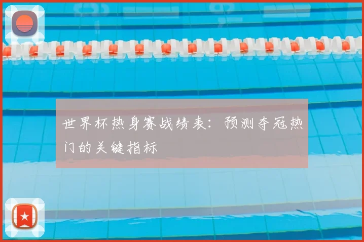 世界杯热身赛战绩表:预测夺冠热门的关键指标
