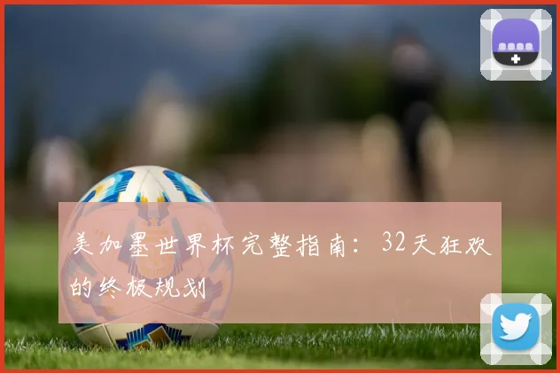 美加墨世界杯完整指南:32天狂欢的终极规划
