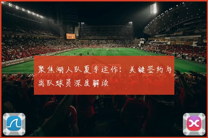 聚焦湖人队夏季运作：关键签约与离队球员深度解读
