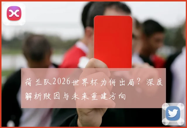 荷兰队2026世界杯为何出局？深度解析败因与未来重建方向