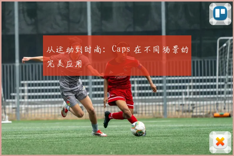 从运动到时尚:Caps 在不同场景的完美应用