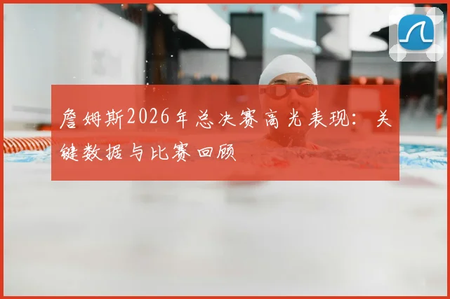 詹姆斯2026年总决赛高光表现:关键数据与比赛回顾