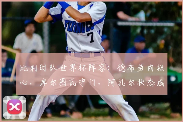 比利时队世界杯阵容:德布劳内核心,库尔图瓦守门,阿扎尔状态成疑