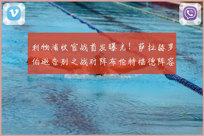 利物浦收官战首发曝光！萨拉赫罗伯逊告别之战对阵布伦特福德阵容解析