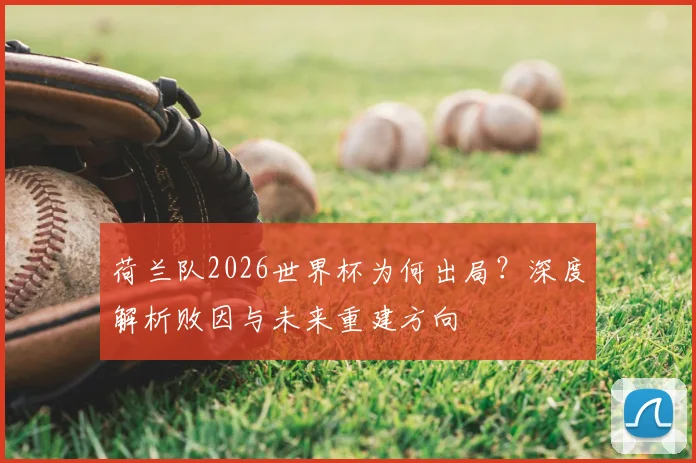 荷兰队2026世界杯为何出局？深度解析败因与未来重建方向