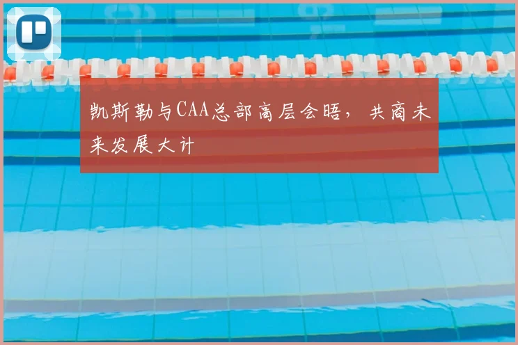 凯斯勒与CAA总部高层会晤，共商未来发展大计