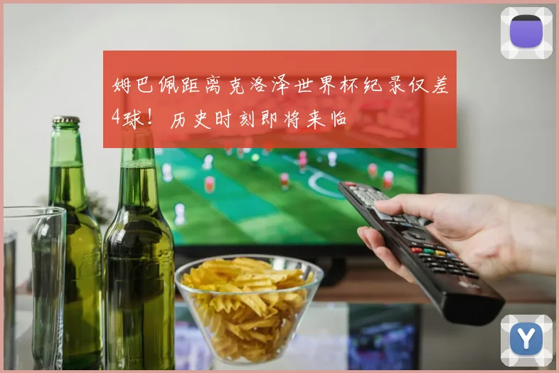 姆巴佩距离克洛泽世界杯纪录仅差4球！历史时刻即将来临