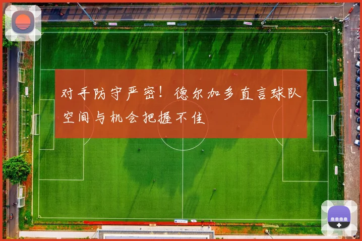 对手防守严密！德尔加多直言球队空间与机会把握不佳