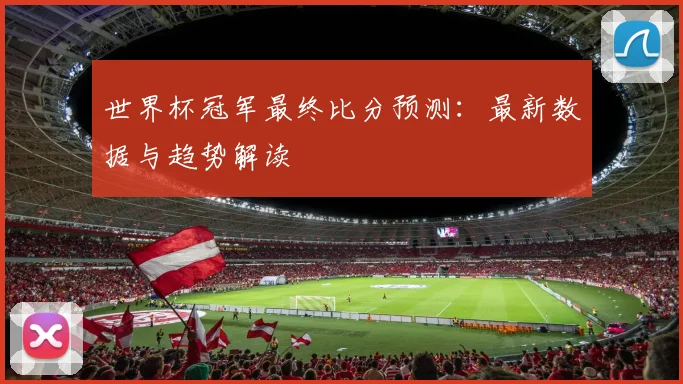 世界杯冠军最终比分预测:最新数据与趋势解读