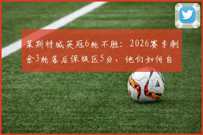 莱斯特城英冠6轮不胜：2026赛季剩余3轮落后保级区5分，他们如何自救？