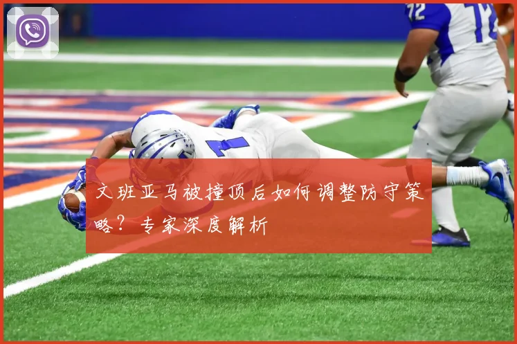 文班亚马被撞顶后如何调整防守策略？专家深度解析