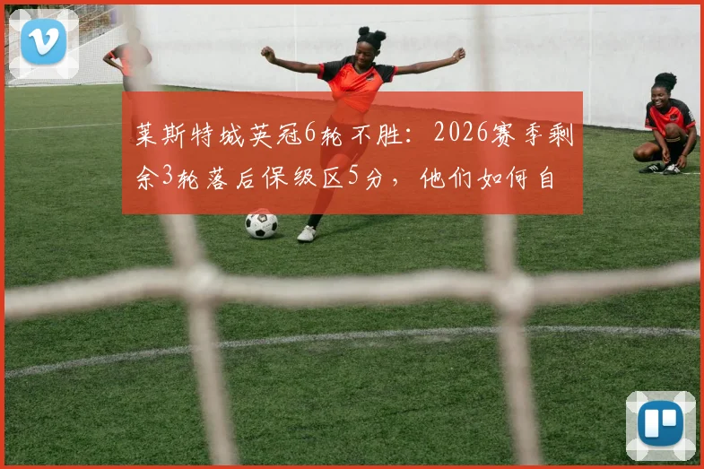 莱斯特城英冠6轮不胜：2026赛季剩余3轮落后保级区5分，他们如何自救？