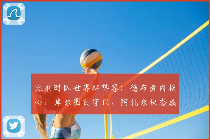 比利时队世界杯阵容:德布劳内核心,库尔图瓦守门,阿扎尔状态成疑