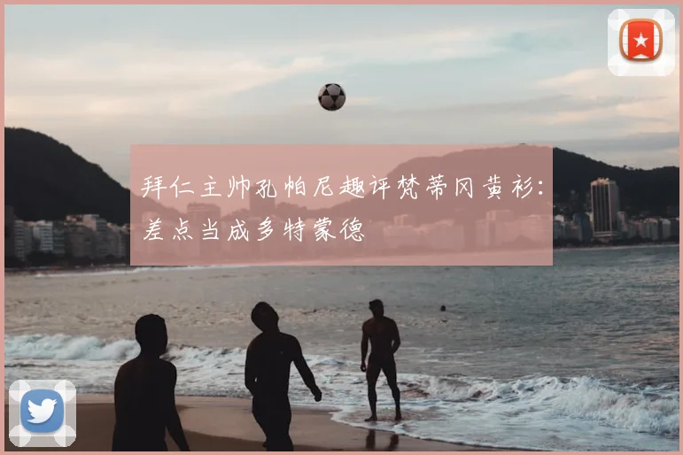 拜仁主帅孔帕尼趣评梵蒂冈黄衫：差点当成多特蒙德