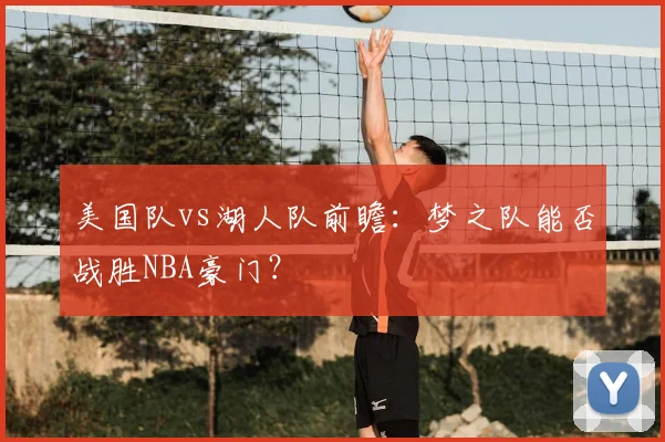 美国队vs湖人队前瞻：梦之队能否战胜NBA豪门？