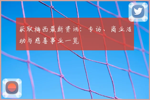 获取梅西最新资讯：专访、商业活动与慈善事业一览