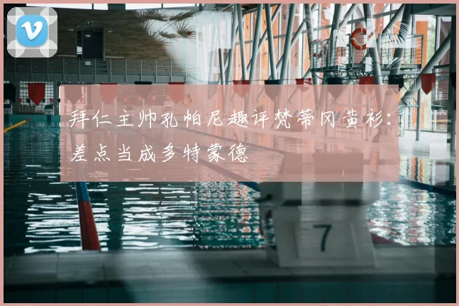 拜仁主帅孔帕尼趣评梵蒂冈黄衫：差点当成多特蒙德