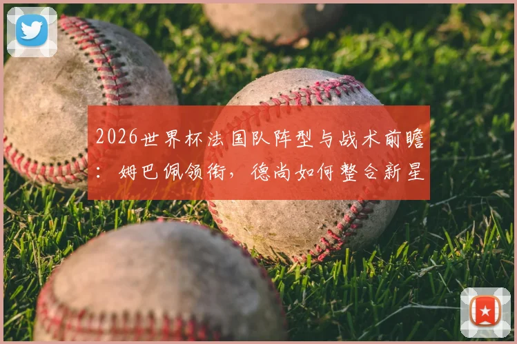 2026世界杯法国队阵型与战术前瞻：姆巴佩领衔，德尚如何整合新星冲击卫冕